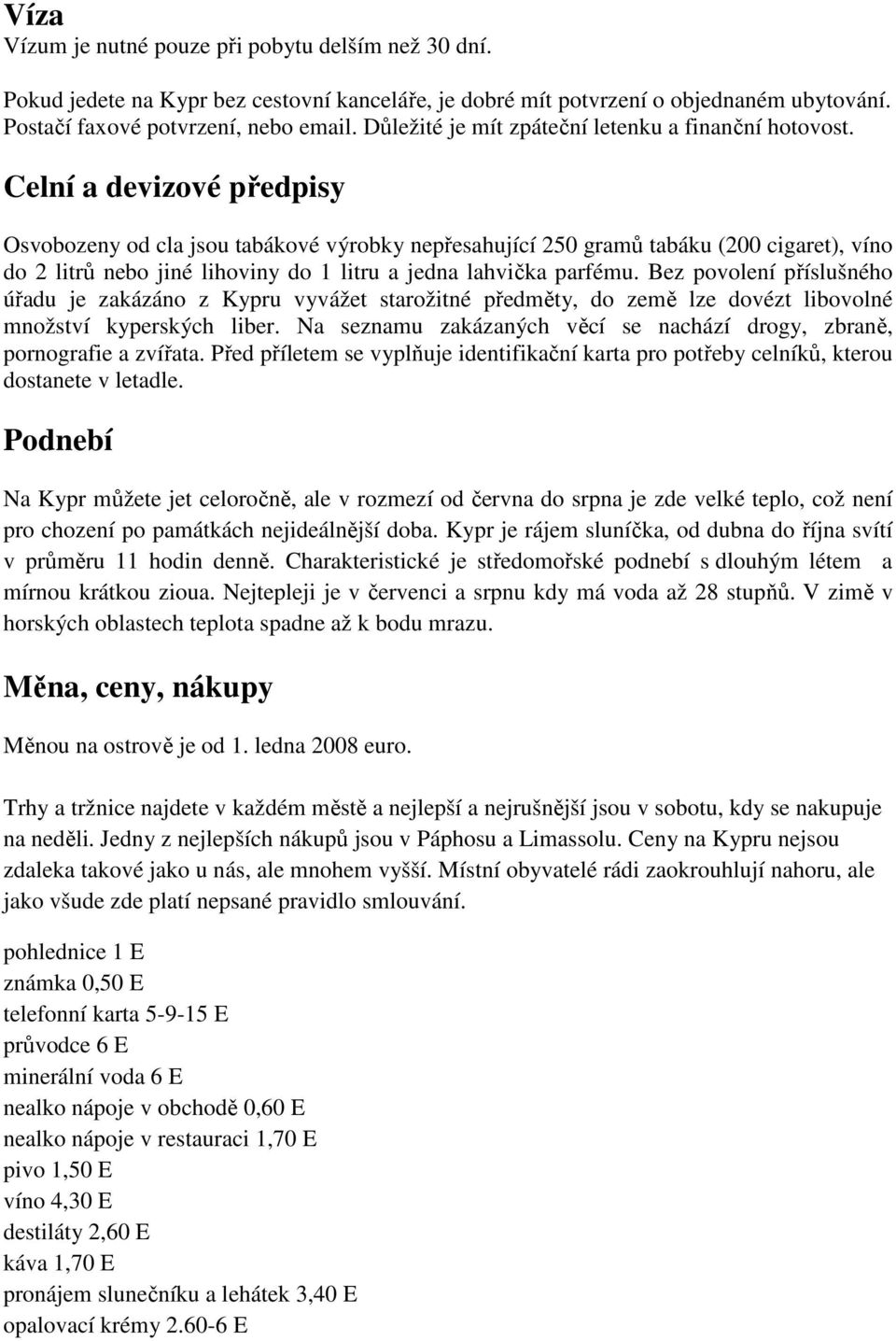 Celní a devizové předpisy Osvobozeny od cla jsou tabákové výrobky nepřesahující 250 gramů tabáku (200 cigaret), víno do 2 litrů nebo jiné lihoviny do 1 litru a jedna lahvička parfému.