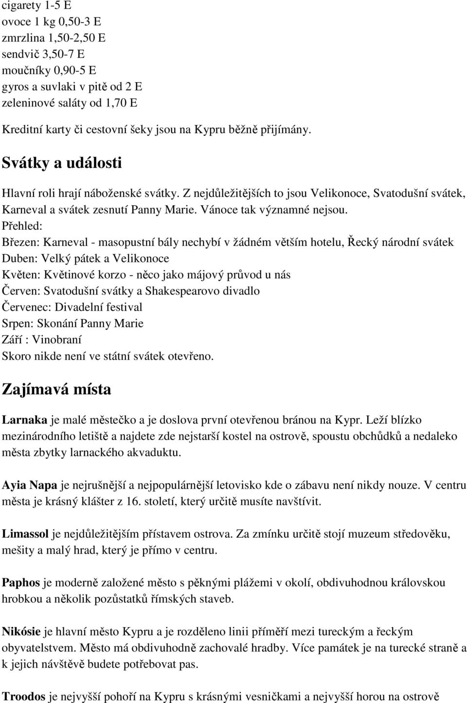 Přehled: Březen: Karneval - masopustní bály nechybí v žádném větším hotelu, Řecký národní svátek Duben: Velký pátek a Velikonoce Květen: Květinové korzo - něco jako májový průvod u nás Červen: