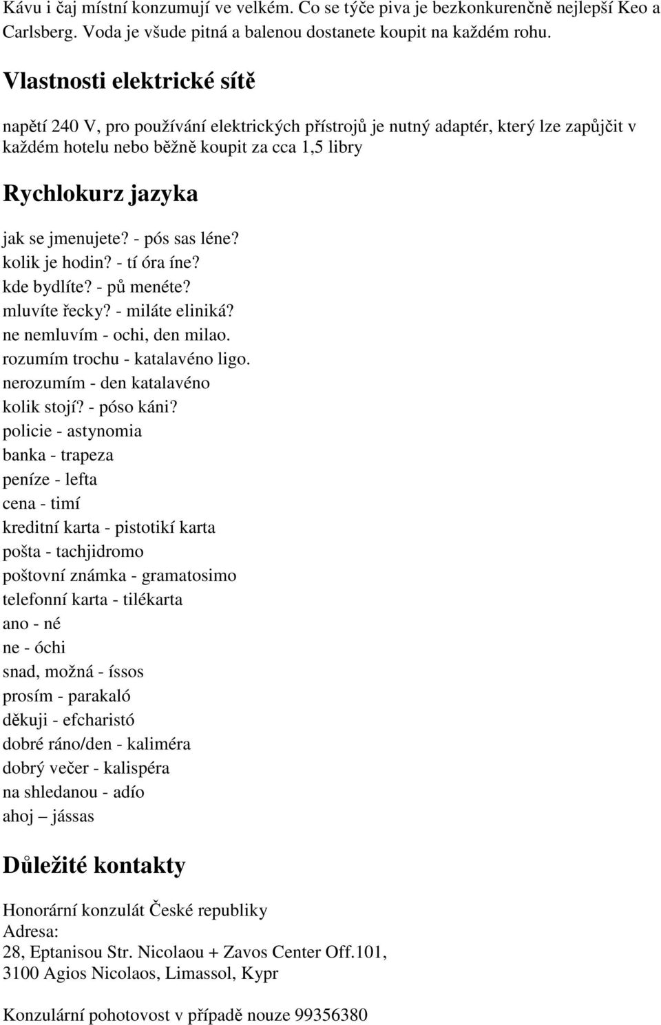 jmenujete? - pós sas léne? kolik je hodin? - tí óra íne? kde bydlíte? - pů menéte? mluvíte řecky? - miláte eliniká? ne nemluvím - ochi, den milao. rozumím trochu - katalavéno ligo.