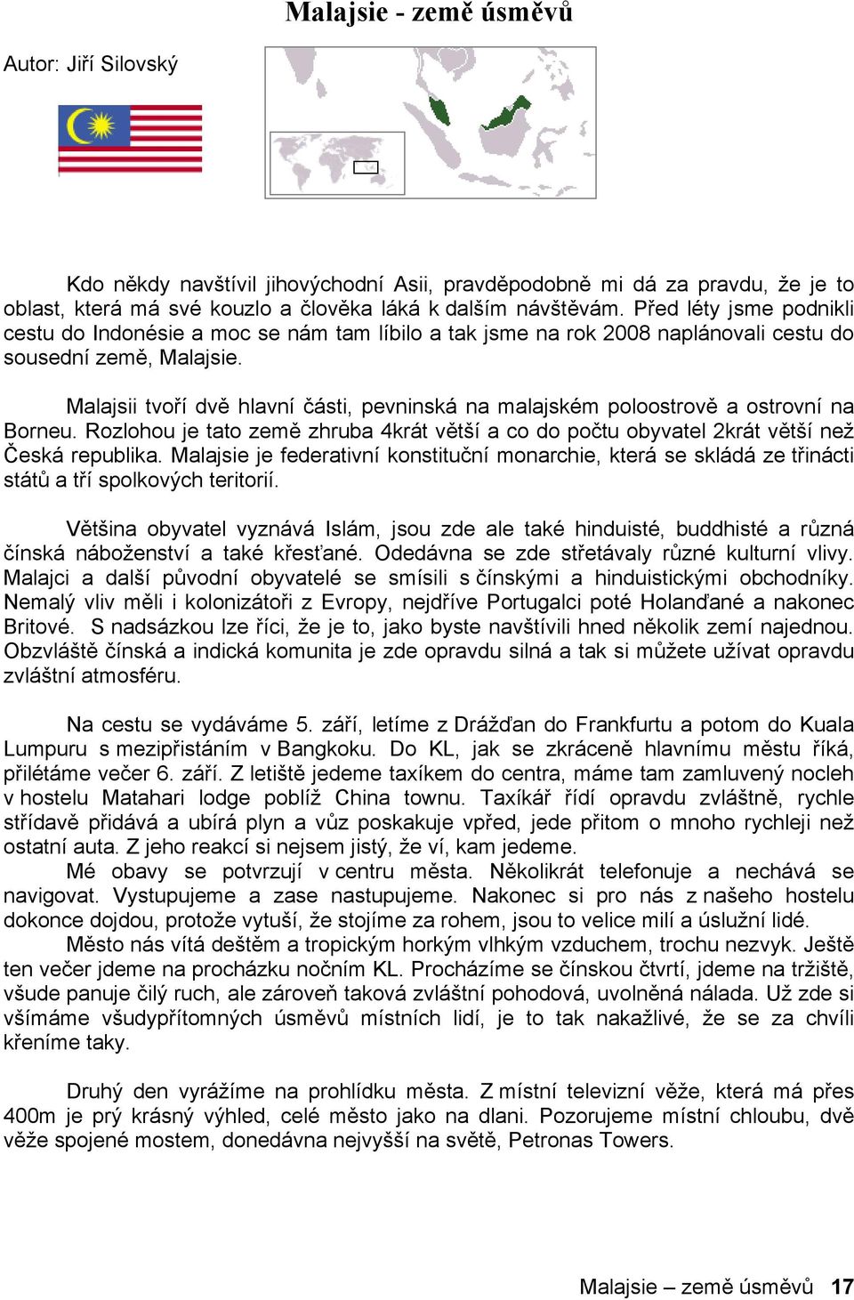 Malajsii tvoří dvě hlavní části, pevninská na malajském poloostrově a ostrovní na Borneu. Rozlohou je tato země zhruba 4krát větší a co do počtu obyvatel 2krát větší než Česká republika.