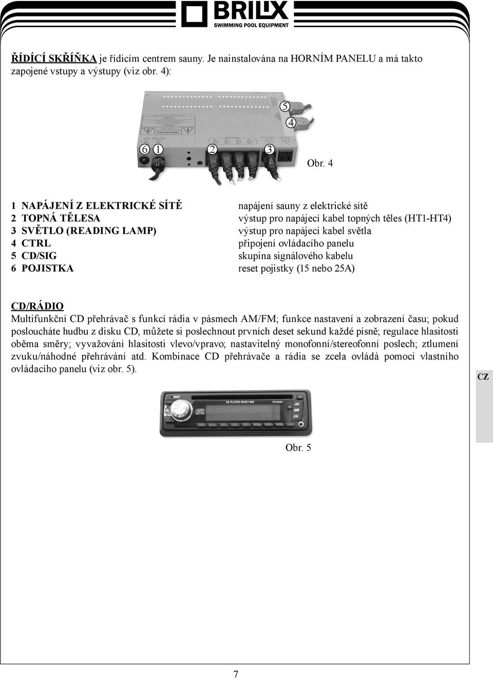 připojení ovládacího panelu 5 CD/SIG skupina signálového kabelu 6 POJISTKA reset pojistky (15 nebo 25A) CD/RÁDIO Multifunkční CD přehrávač s funkcí rádia v pásmech AM/FM; funkce nastavení a zobrazení
