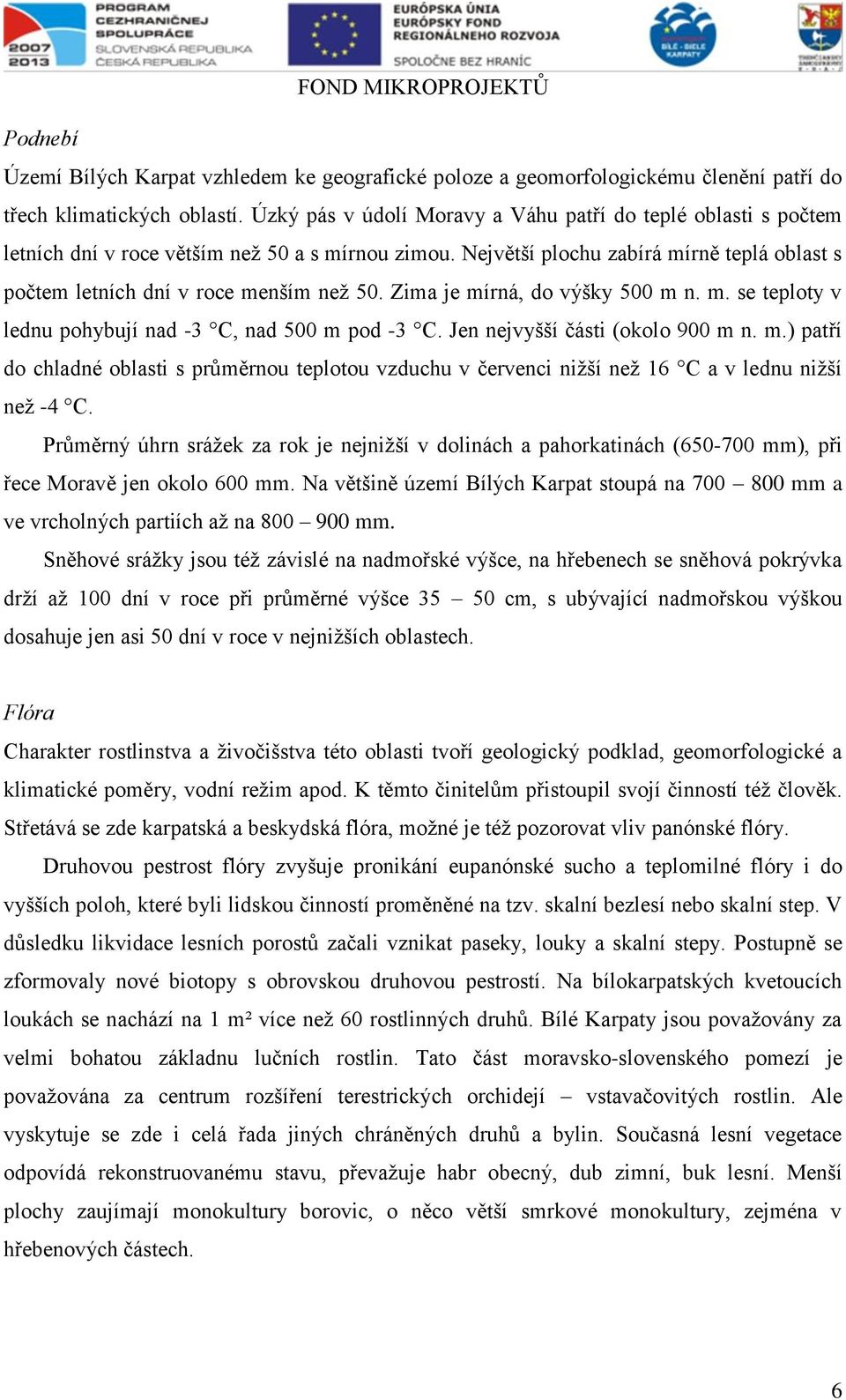 Zima je mírná, do výšky 500 m n. m. se teploty v lednu pohybují nad -3 C, nad 500 m pod -3 C. Jen nejvyšší části (okolo 900 m n. m.) patří do chladné oblasti s průměrnou teplotou vzduchu v červenci nižší než 16 C a v lednu nižší než -4 C.