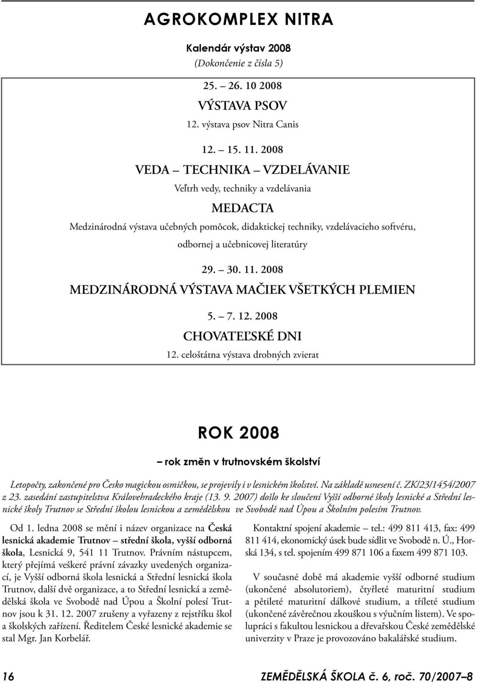 30. 11. 2008 MEDZINÁRODNÁ VÝSTAVA MAČIEK VŠETKÝCH PLEMIEN 5. 7. 12. 2008 CHOVATEĽSKÉ DNI 12.