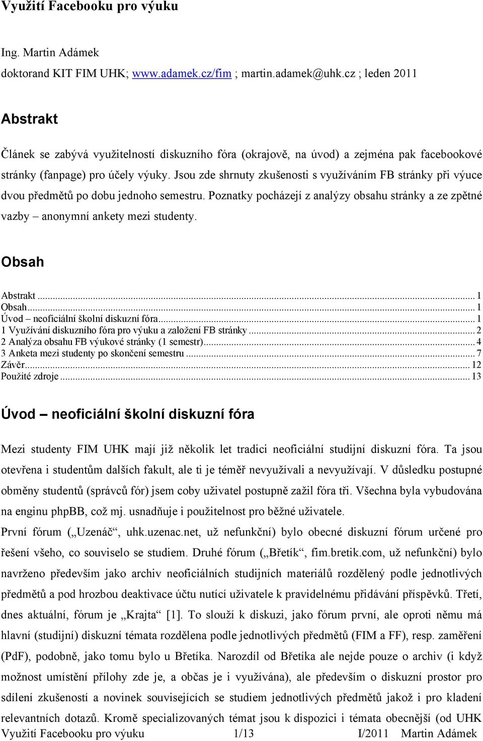 Jsou zde shrnuty zkušenosti s využíváním FB stránky při výuce dvou předmětů po dobu jednoho semestru. Poznatky pocházejí z analýzy obsahu stránky a ze zpětné vazby anonymní ankety mezi studenty.