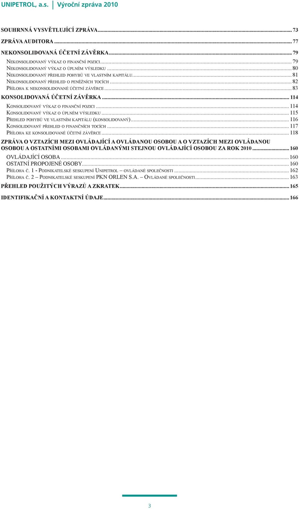 .. 114 Konsolidovaný výkaz o finanční pozici... 114 Konsolidovaný výkaz o úplném výsledku... 115 Přehled pohybů ve vlastním kapitálu (konsolidovaný)... 116 Konsolidovaný přehled o finančních tocích.