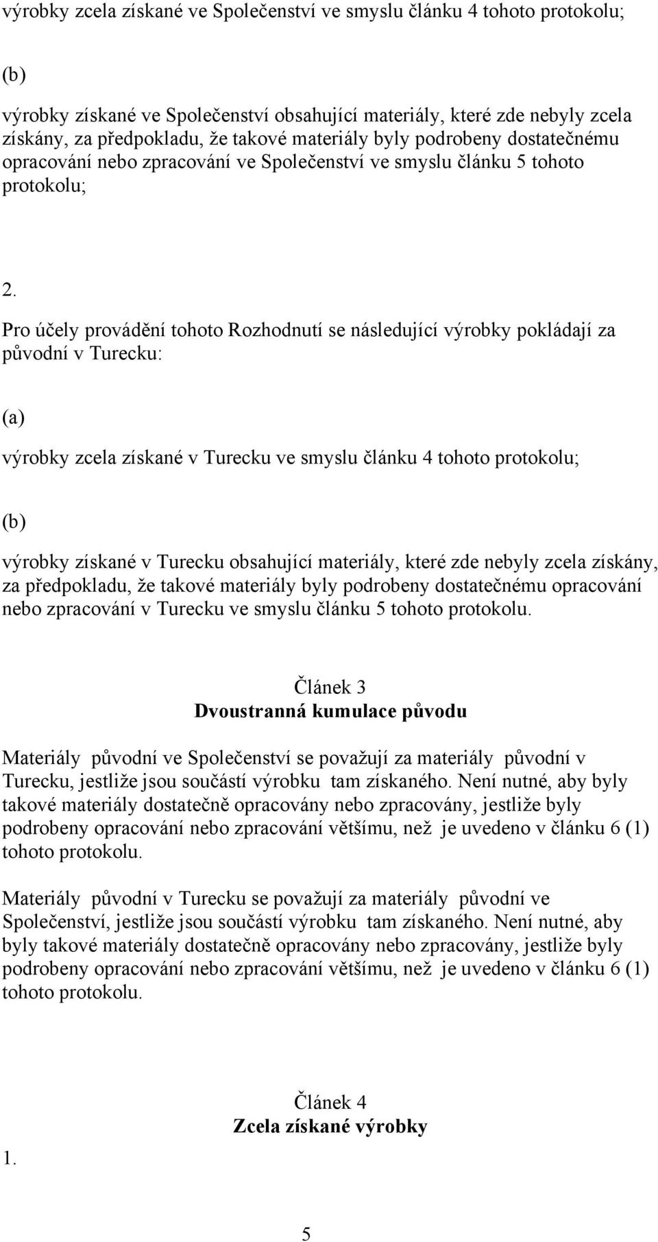 Pro účely provádění tohoto Rozhodnutí se následující výrobky pokládají za původní v Turecku: (a) výrobky zcela získané v Turecku ve smyslu článku 4 tohoto protokolu; (b) výrobky získané v Turecku