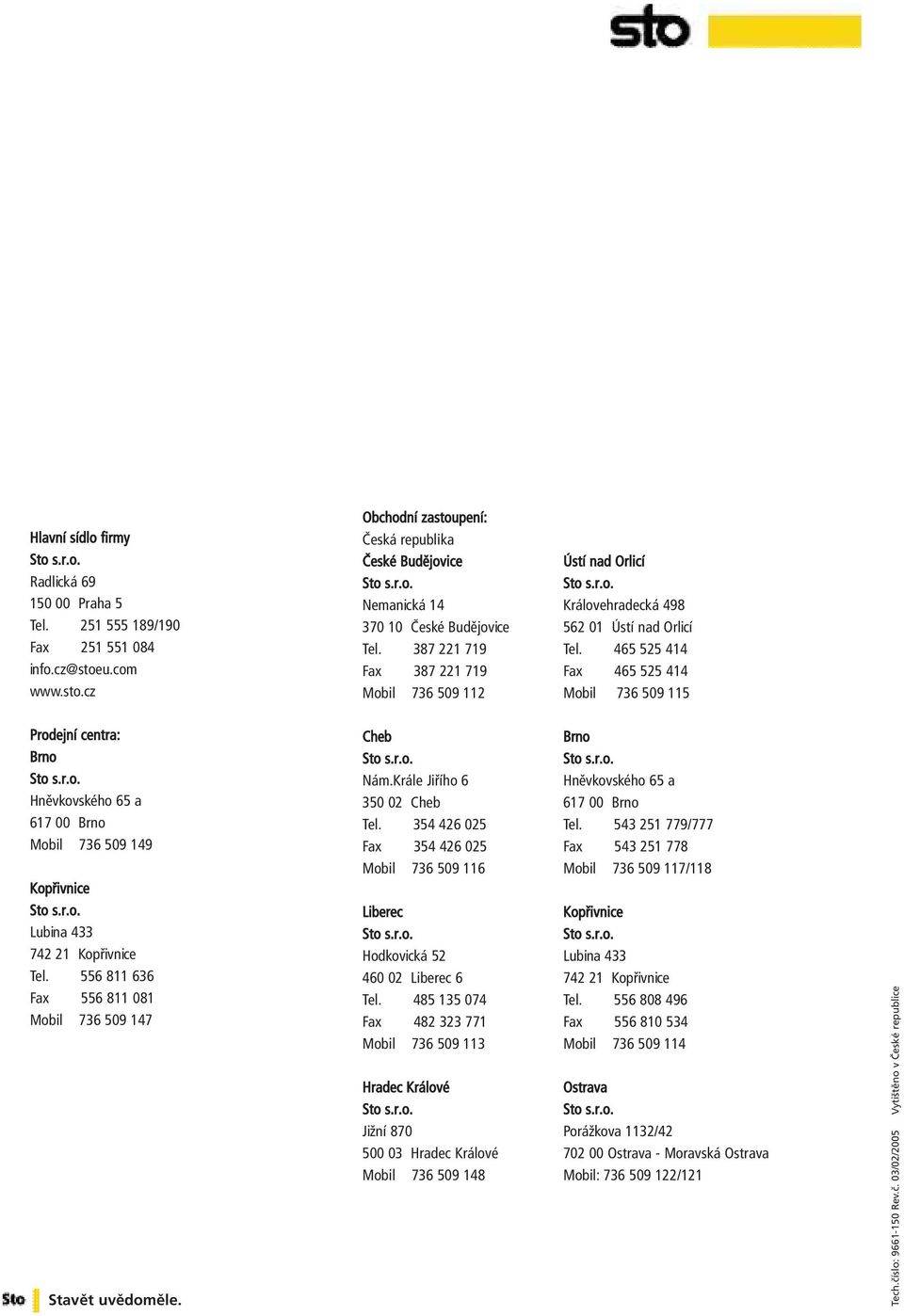 465 525 414 Fax 465 525 414 Mobil 736 509 115 Prodejní centra: Brno Hněvkovského 65 a 617 00 Brno Mobil 736 509 149 Kopřivnice Lubina 433 742 21 Kopřivnice Tel.