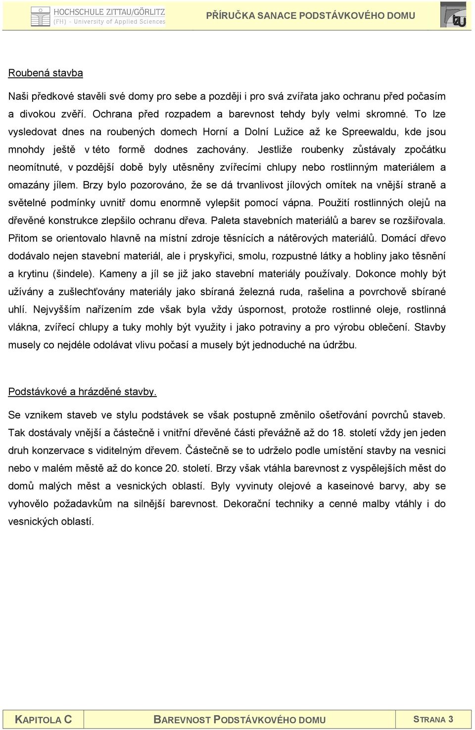 Jestliže roubenky zůstávaly zpočátku neomítnuté, v pozdější době byly utěsněny zvířecími chlupy nebo rostlinným materiálem a omazány jílem.