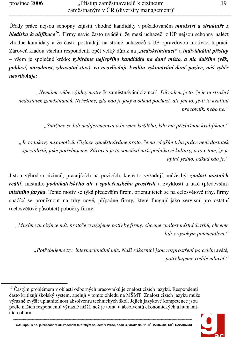 Zároveň kladou všichni respondenti opět velký důraz na nediskriminaci a individuální přístup všem je společné krédo: vybíráme nejlepšího kandidáta na dané místo, a nic dalšího (věk, pohlaví,