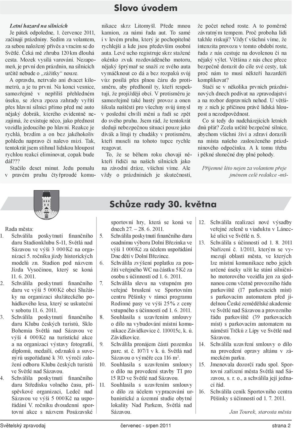 Na konci vesnice, samozřejmě v nepříliš přehledném úseku, se zleva zpoza zahrady vyřítí přes hlavní silnici přímo před mé auto nějaký dobrák, kterého evidentně nezajímá, že existuje něco, jako