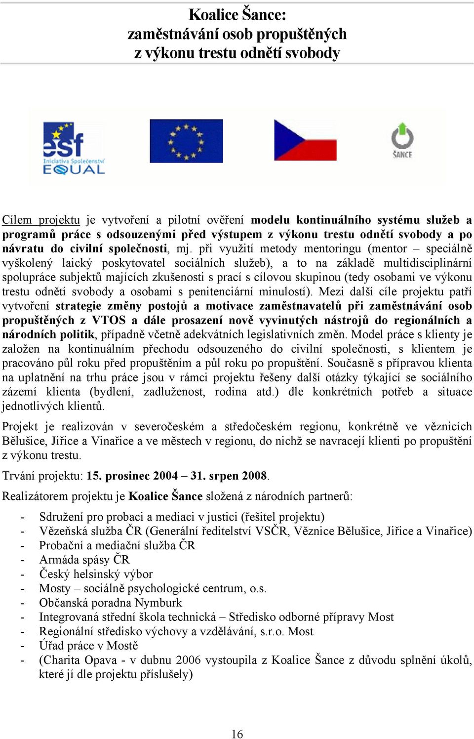 při využití metody mentoringu (mentor speciálně vyškolený laický poskytovatel sociálních služeb), a to na základě multidisciplinární spolupráce subjektů majících zkušenosti s prací s cílovou skupinou