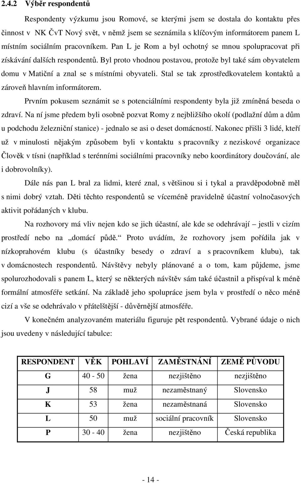 Byl proto vhodnou postavou, protože byl také sám obyvatelem domu v Matiční a znal se s místními obyvateli. Stal se tak zprostředkovatelem kontaktů a zároveň hlavním informátorem.