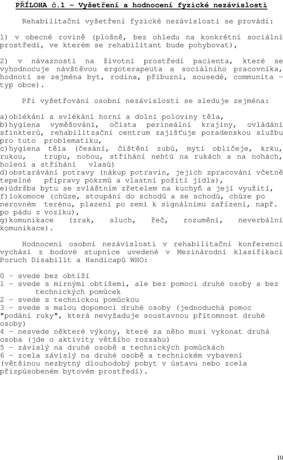 rehabilitant bude pohybovat), 2) v návaznosti na životní prostředí pacienta, které se vyhodnocuje návštěvou ergoterapeuta a sociálního pracovníka, hodnotí se zejména byt, rodina, příbuzní, sousedé,