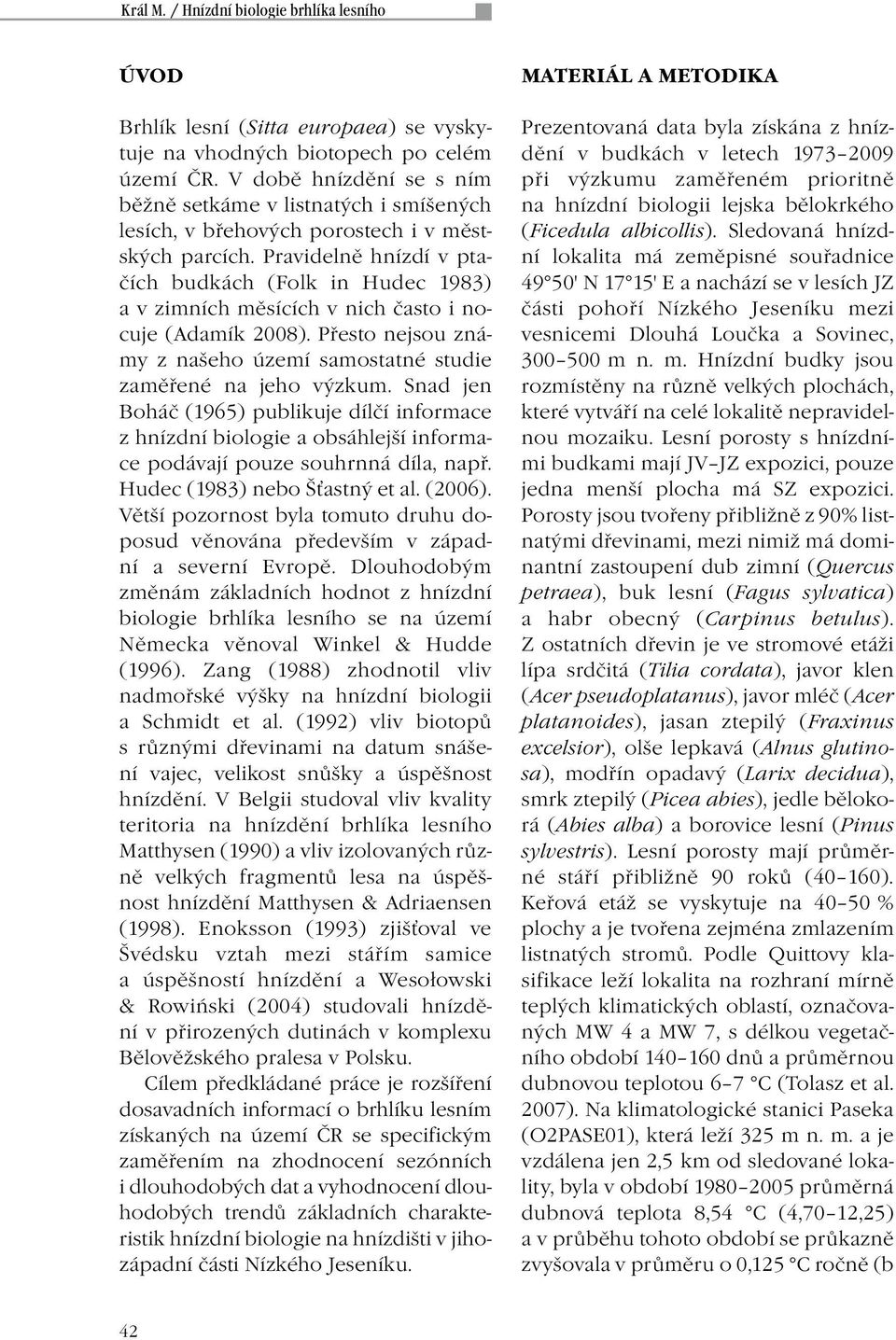 Pravidelně hnízdí v ptačích budkách (Folk in Hudec 1983) a v zimních měsících v nich často i nocuje (Adamík 2008). Přesto nejsou známy z našeho území samostatné studie zaměřené na jeho výzkum.