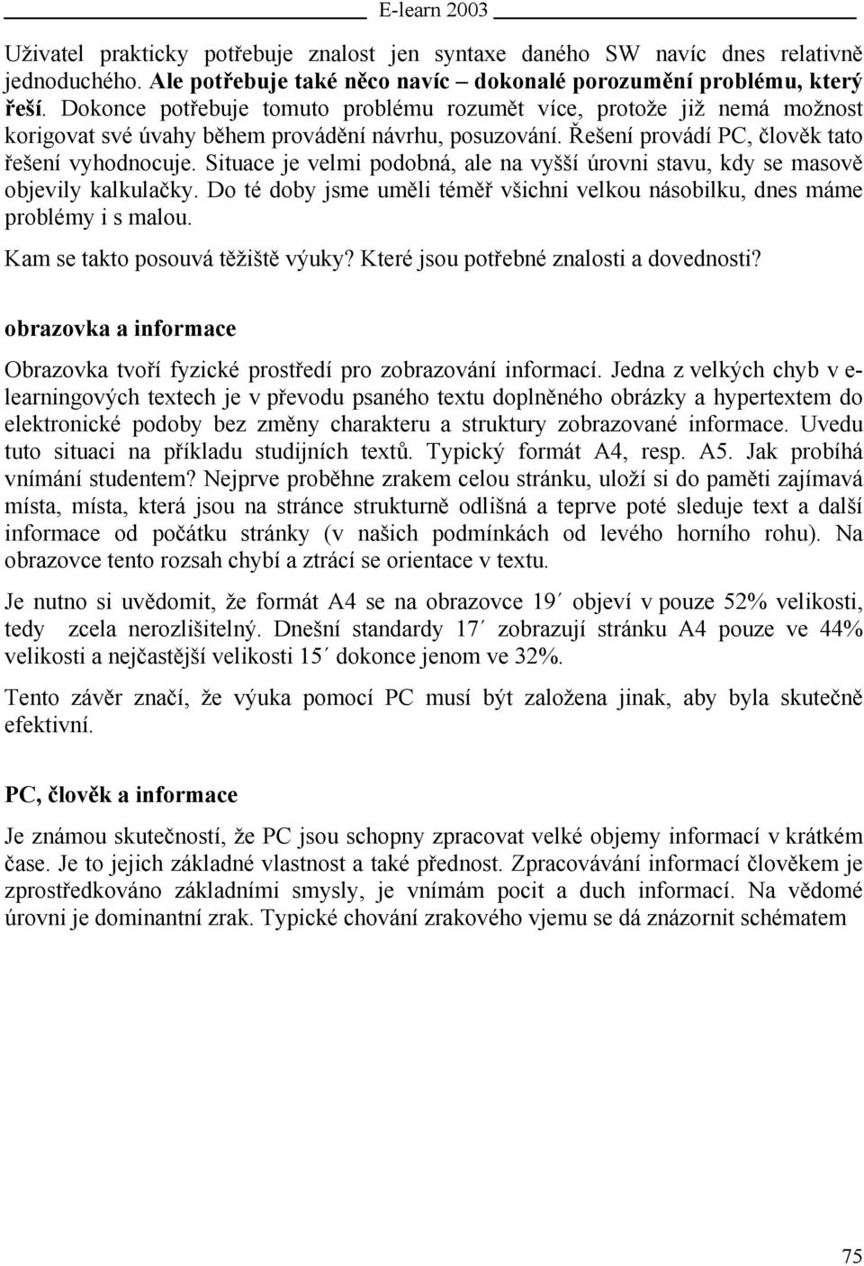 Situace je velmi podobná, ale na vyšší úrovni stavu, kdy se masově objevily kalkulačky. Do té doby jsme uměli téměř všichni velkou násobilku, dnes máme problémy i s malou.