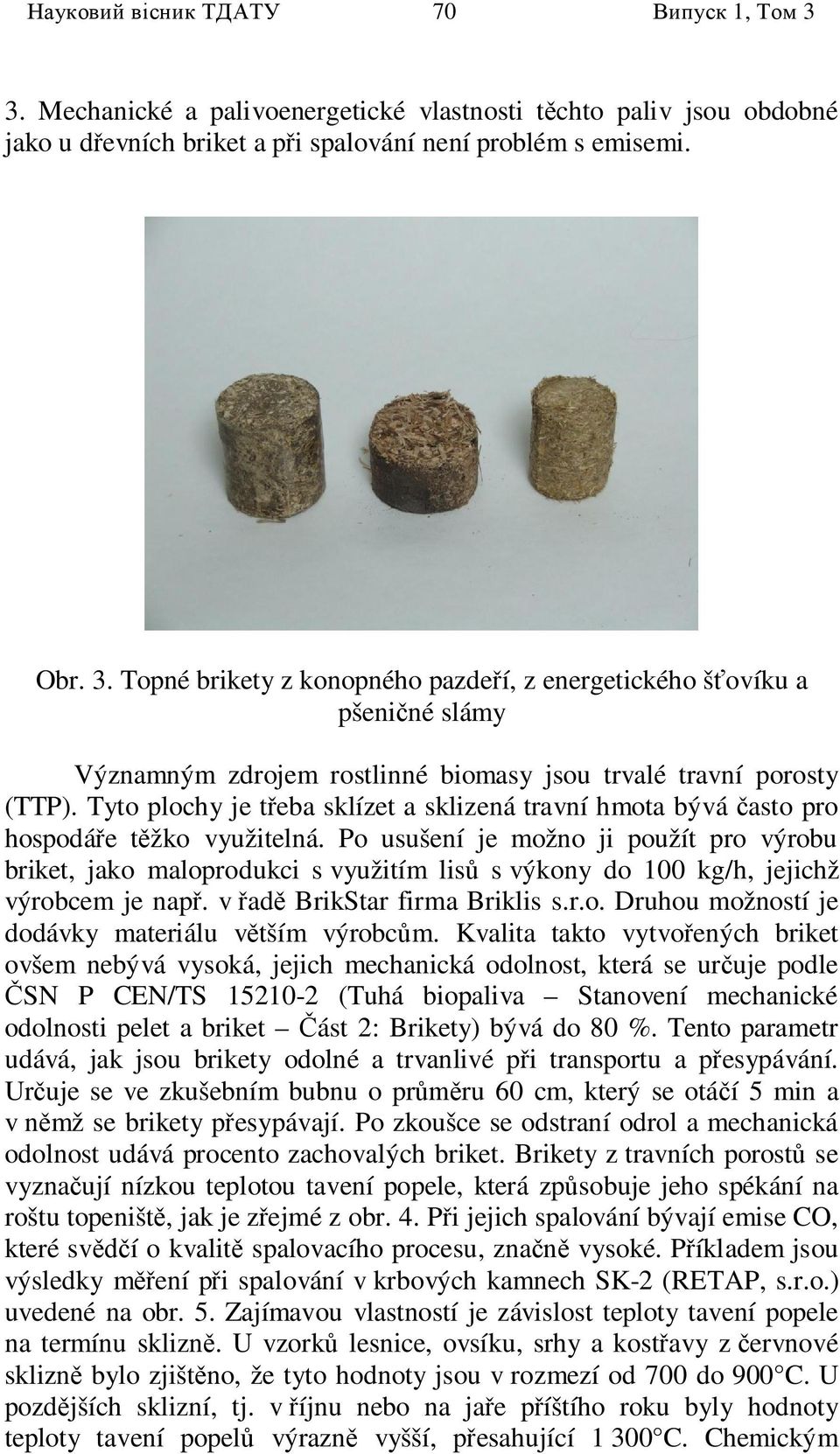 Po usušení je možno ji použít pro výrobu briket, jako maloprodukci s využitím lis s výkony do 100 kg/h, jejichž výrobcem je nap. v ad BrikStar firma Briklis s.r.o. Druhou možností je dodávky materiálu v tším výrobc m.