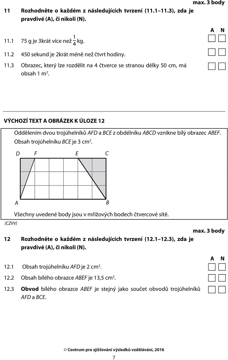 D F E C A B Všechny uvedené body jsou v mřížových bodech čtvercové sítě. max. 3 body 12 Rozhodněte o každém z následujících tvrzení (12.1 12.3), zda je pravdivé (A), či nikoli (N). 12.1 Obsah trojúhelníku AFD je 2 cm 2.