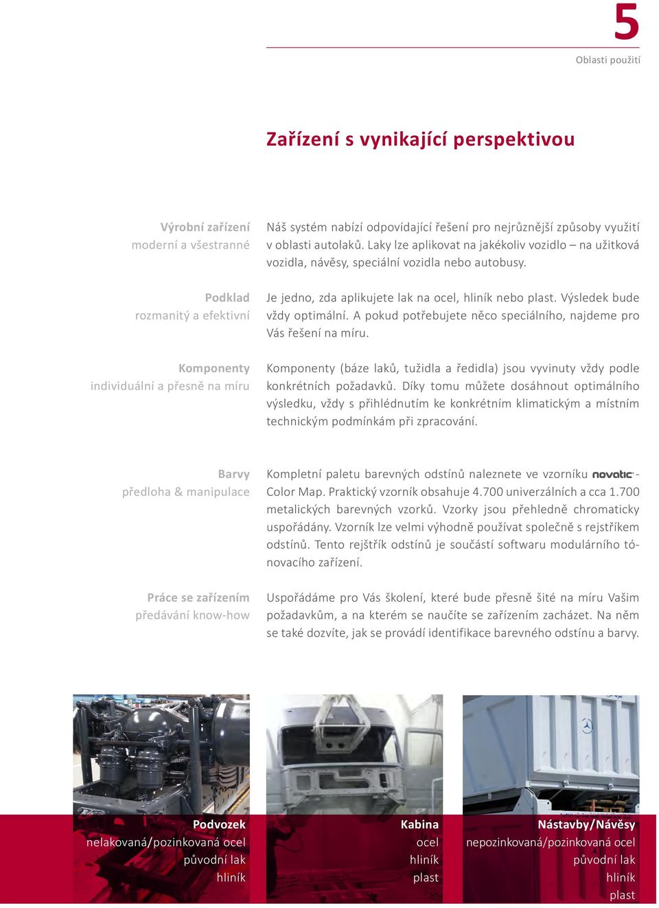 Je jedno, zda aplikujete lak na ocel, hliník nebo plast. Výsledek bude vždy optimální. A pokud potřebujete něco speciálního, najdeme pro Vás řešení na míru.