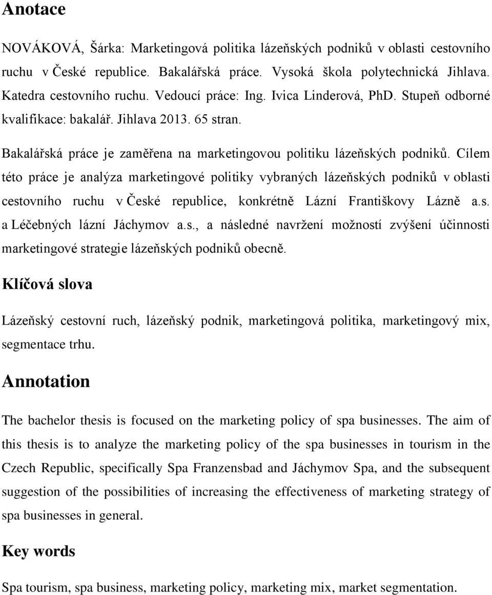 Cílem této práce je analýza marketingové politiky vybraných lázeňských podniků v oblasti cestovního ruchu v České republice, konkrétně Lázní Františkovy Lázně a.s. a Léčebných lázní Jáchymov a.s., a následné navržení možností zvýšení účinnosti marketingové strategie lázeňských podniků obecně.