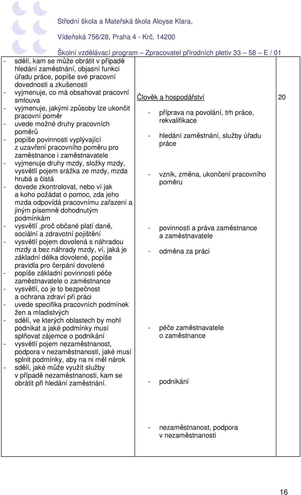 mzdy, vysvětlí pojem srážka ze mzdy, mzda hrubá a čistá - dovede zkontrolovat, nebo ví jak a koho požádat o pomoc, zda jeho mzda odpovídá pracovnímu zařazení a jiným písemně dohodnutým podmínkám -