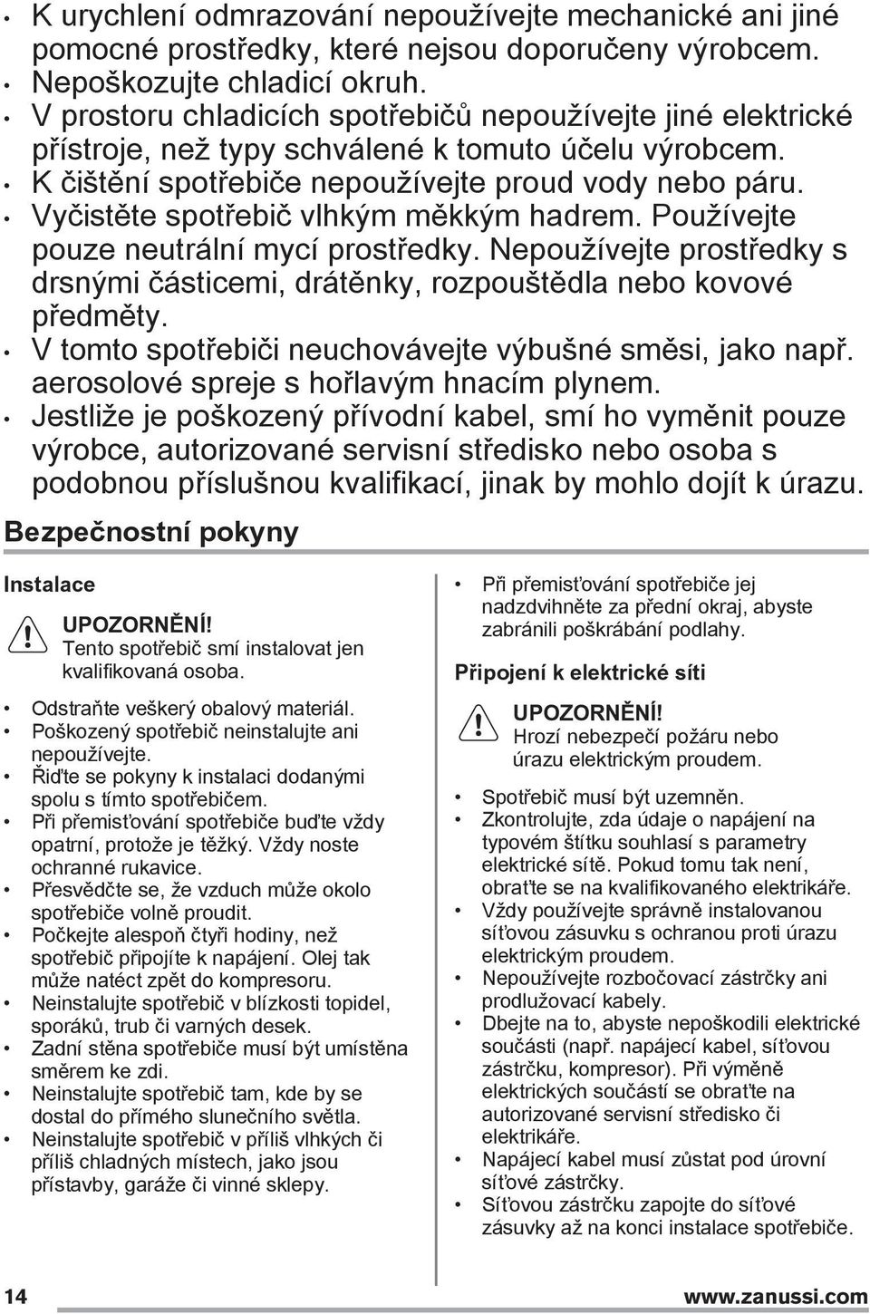 Vyčistěte spotřebič vlhkým měkkým hadrem. Používejte pouze neutrální mycí prostředky. Nepoužívejte prostředky s drsnými částicemi, drátěnky, rozpouštědla nebo kovové předměty.