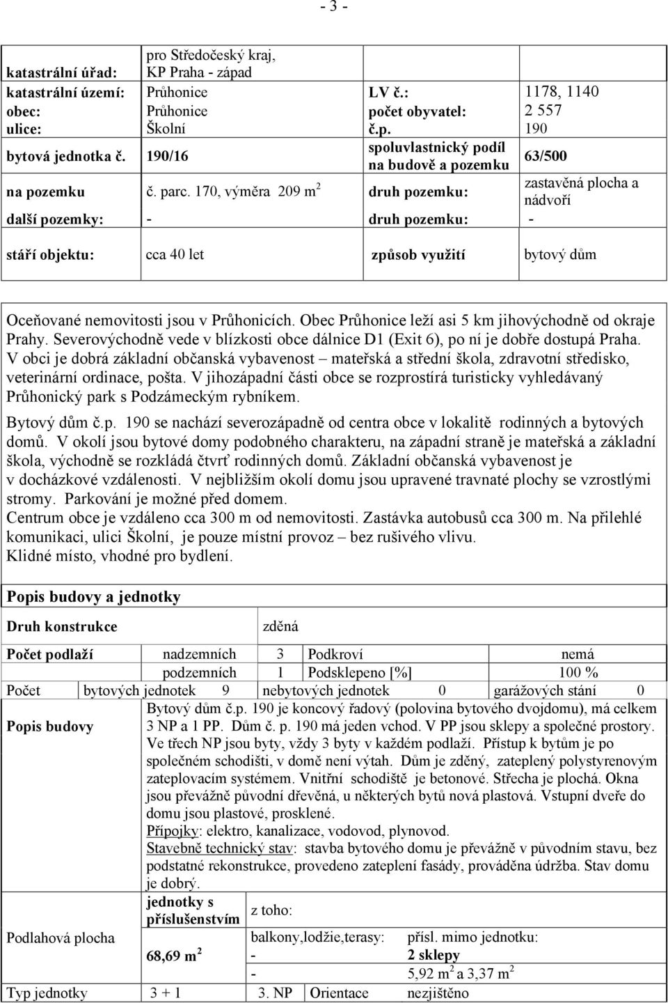 170, výměra 209 m 2 druh pozemku: další pozemky: - druh pozemku: - zastavěná plocha a nádvoří stáří objektu: cca 40 let způsob využití bytový dům Oceňované nemovitosti jsou v Průhonicích.