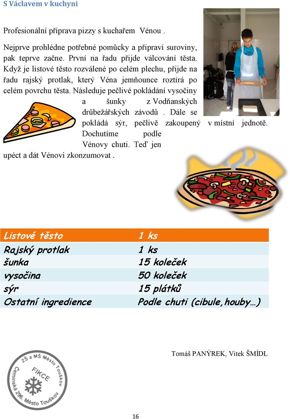 Následuje pečlivé pokládání vysočiny a šunky z Vodňanských drŧbeţářských závodŧ. Dále se pokládá sýr, pečlivě zakoupený v místní jednotě. Dochutíme podle Vénovy chuti.