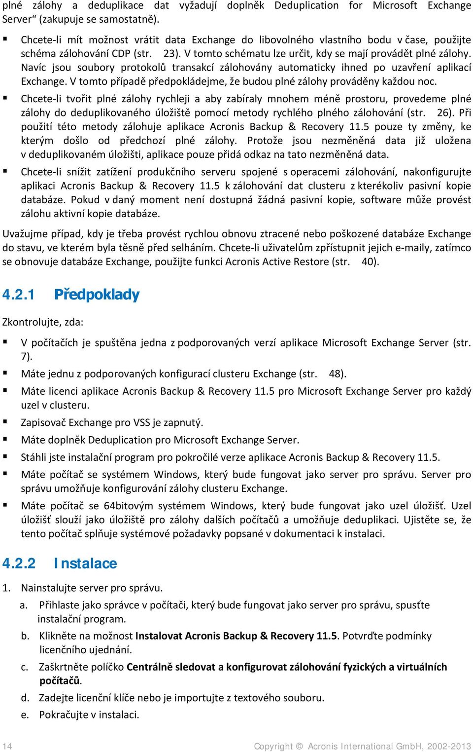 Navíc jsou soubory protokolů transakcí zálohovány automaticky ihned po uzavření aplikací Exchange. V tomto případě předpokládejme, že budou plné zálohy prováděny každou noc.