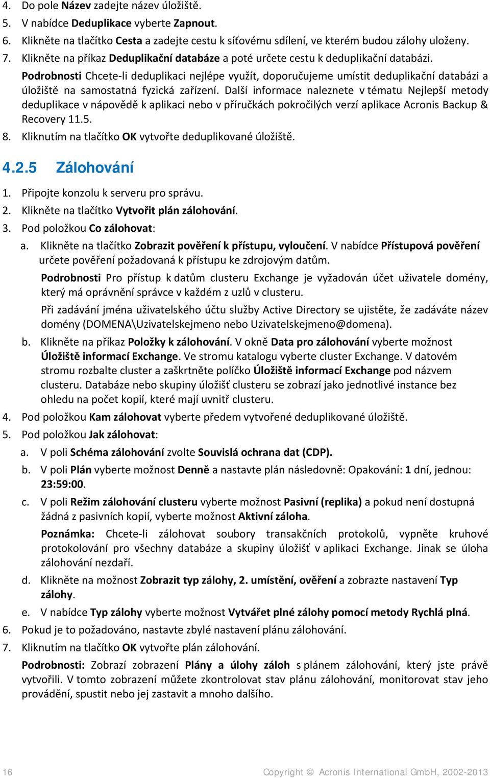 Podrobnosti Chcete-li deduplikaci nejlépe využít, doporučujeme umístit deduplikační databázi a úložiště na samostatná fyzická zařízení.