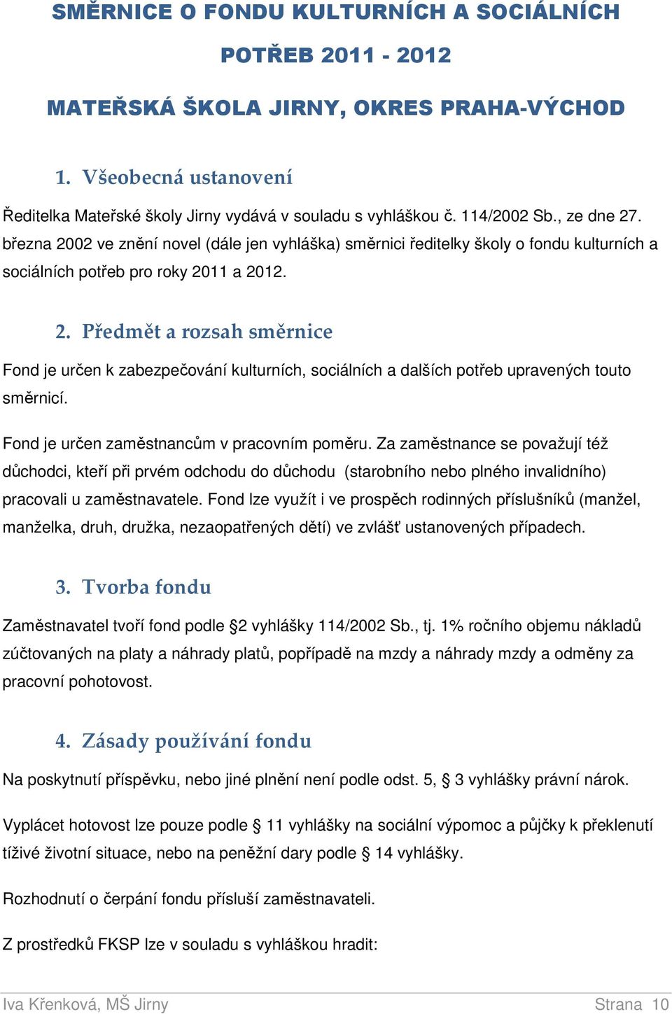 Fond je určen zaměstnancům v pracovním poměru. Za zaměstnance se považují též důchodci, kteří při prvém odchodu do důchodu (starobního nebo plného invalidního) pracovali u zaměstnavatele.