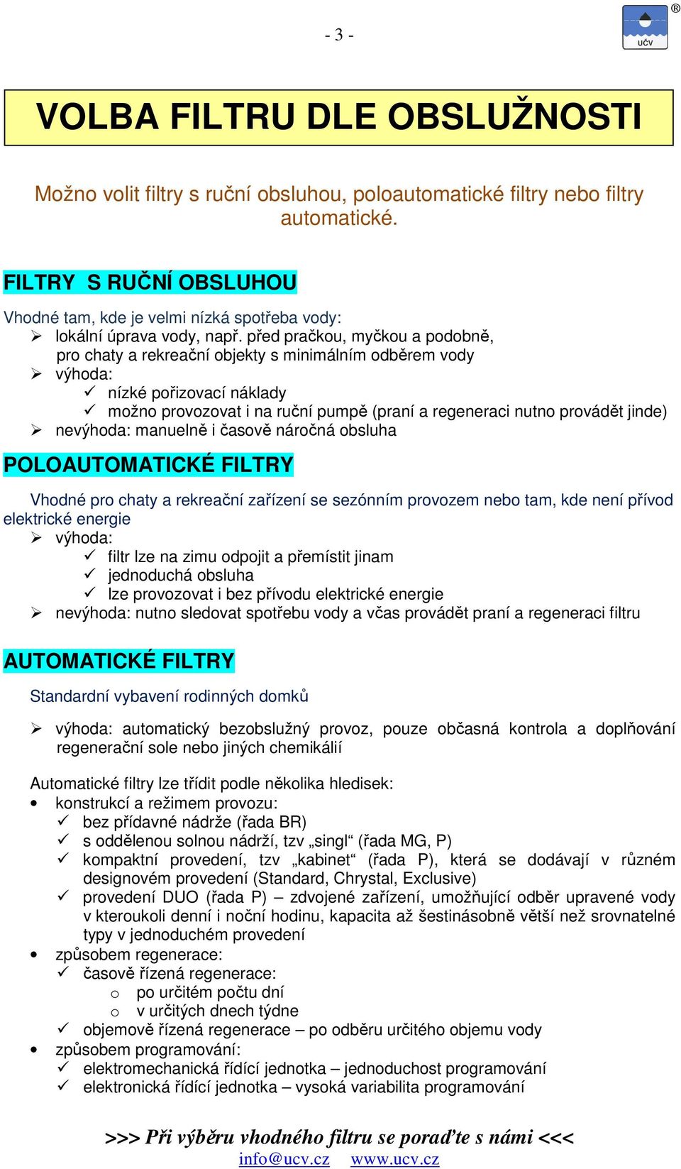 před pračkou, myčkou a podobně, pro chaty a rekreační objekty s minimálním odběrem vody výhoda: nízké pořizovací náklady možno provozovat i na ruční pumpě (praní a regeneraci nutno provádět jinde)