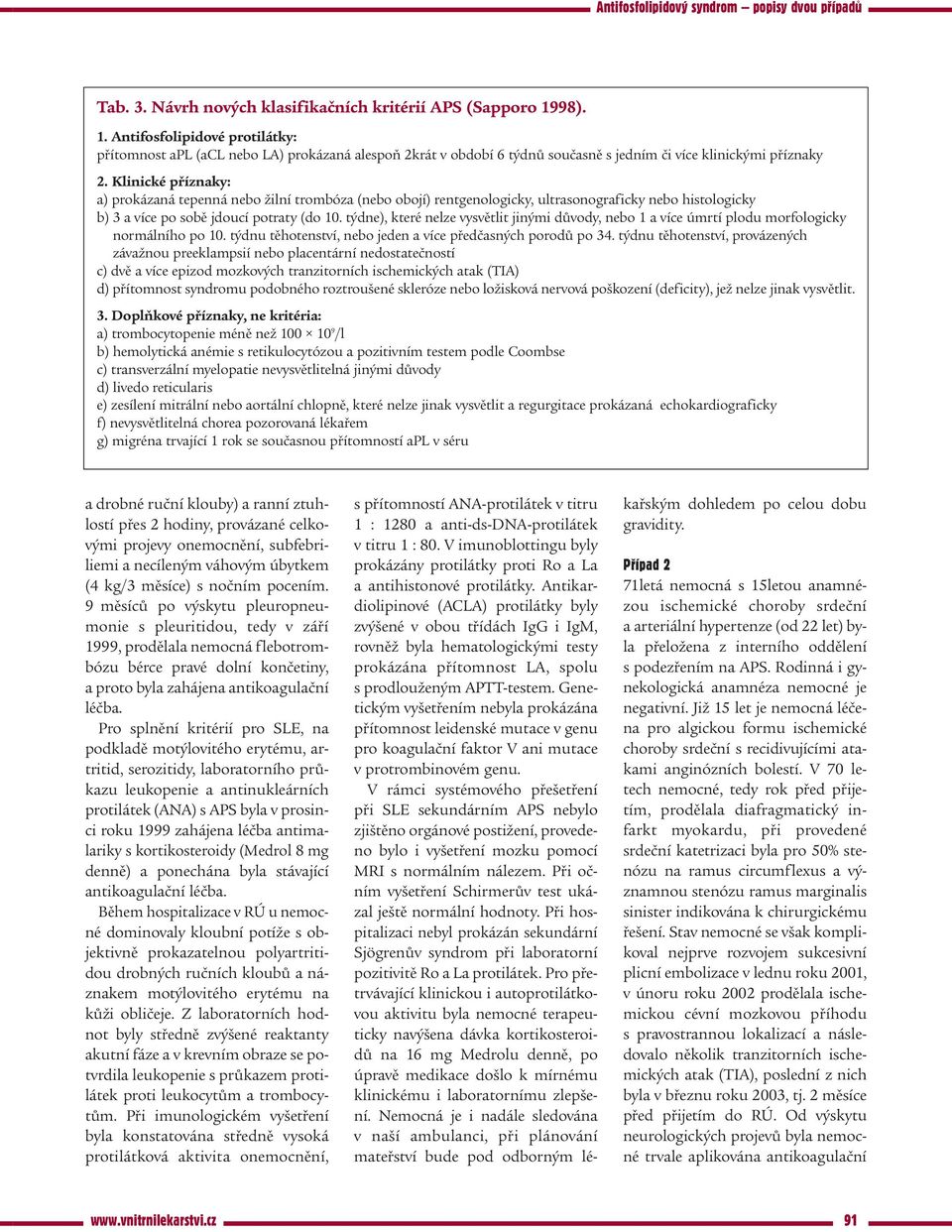 Klinické příznaky: a) prokázaná tepenná nebo žilní trombóza (nebo obojí) rentgenologicky, ultrasonograficky nebo histologicky b) 3 a více po sobě jdoucí potraty (do 10.