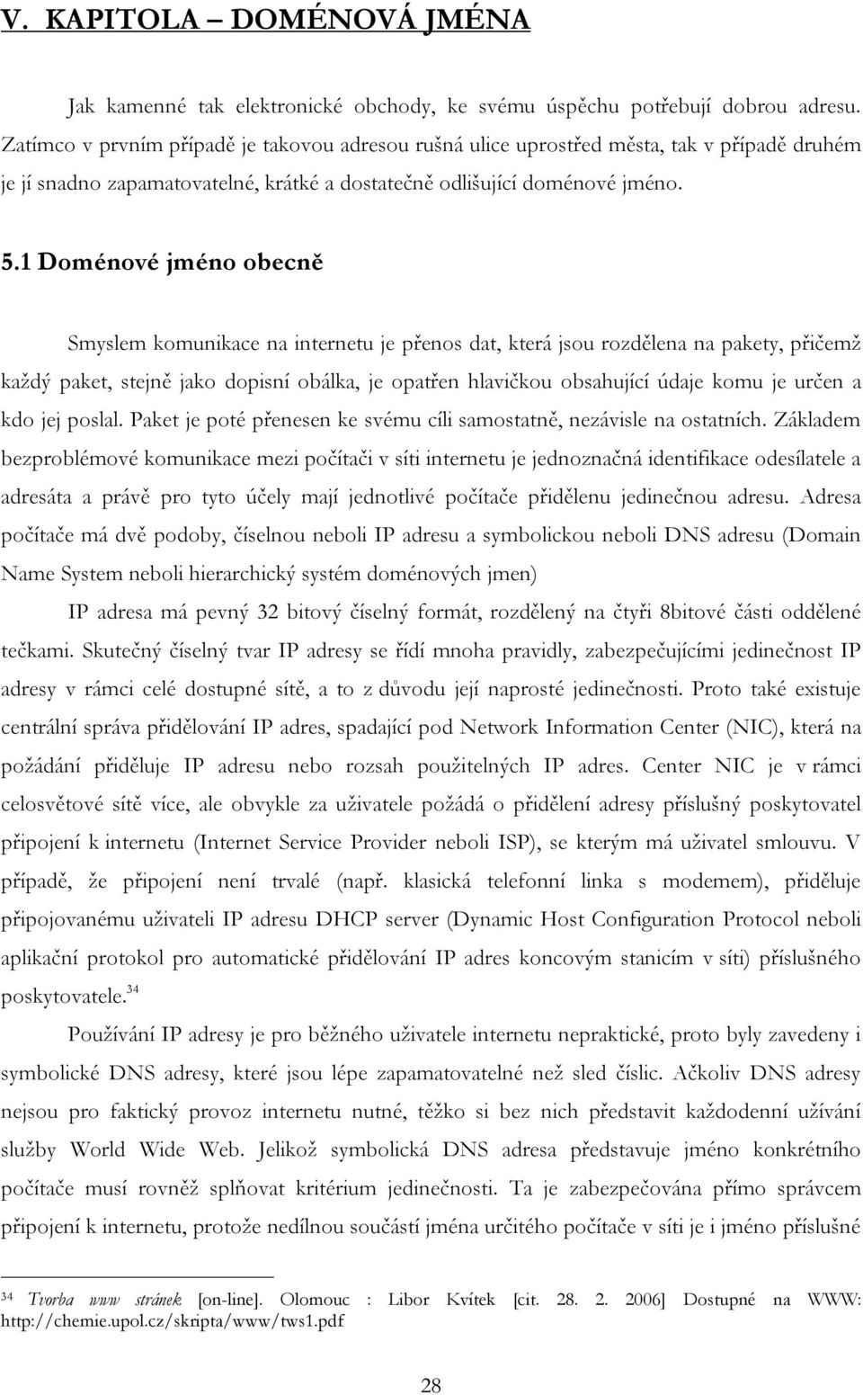 1 Doménové jméno obecně Smyslem komunikace na internetu je přenos dat, která jsou rozdělena na pakety, přičemž každý paket, stejně jako dopisní obálka, je opatřen hlavičkou obsahující údaje komu je