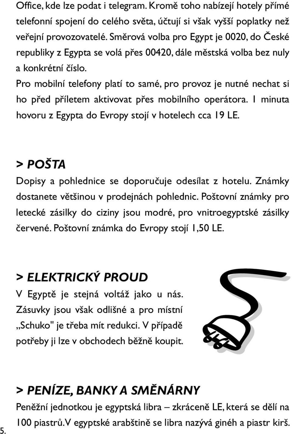 Pro mobilní telefony platí to samé, pro provoz je nutné nechat si ho před příletem aktivovat přes mobilního operátora. 1 minuta hovoru z Egypta do Evropy stojí v hotelech cca 19 LE.