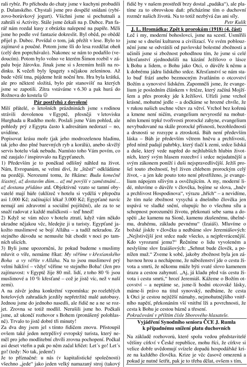 Bylo to zajímavé a poučné. Potom jsme šli do lesa rozdělat oheň (celý den poprchávalo). Nakonec se nám to podařilo (vedoucím). Potom bylo volno ve kterém Šimon rozbil v zápalu boje žárovku.