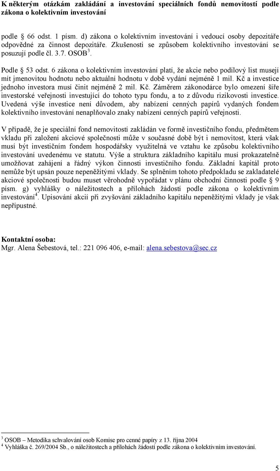 a investice jednoho investora musí činit nejméně 2 mil. Kč. Záměrem zákonodárce bylo omezení šíře investorské veřejnosti investující do tohoto typu fondu, a to z důvodu rizikovosti investice.