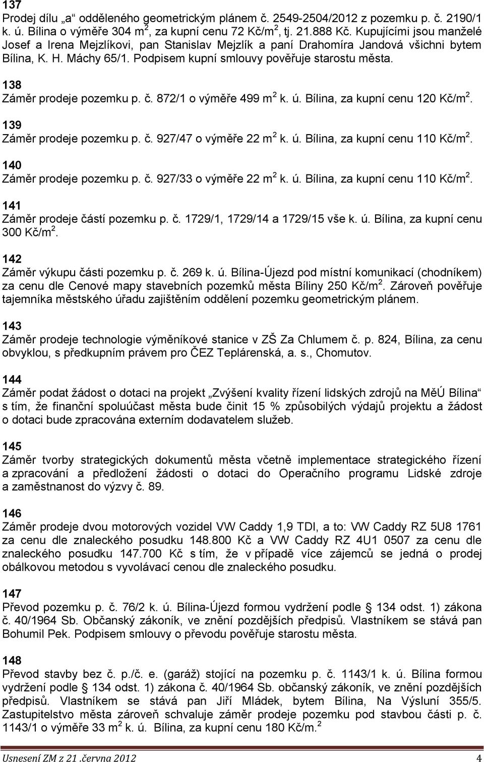 872/1 o výměře 499 m 2 k. ú. Bílina, za kupní cenu 120 Kč/m 2. 139 Záměr prodeje pozemku p. č. 927/47 o výměře 22 m 2 k. ú. Bílina, za kupní cenu 110 Kč/m 2. 140 Záměr prodeje pozemku p. č. 927/33 o výměře 22 m 2 k.