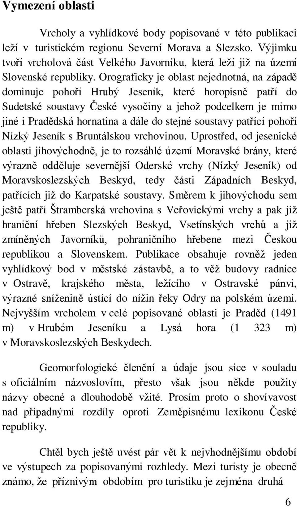 Orograficky je oblast nejednotná, na západě dominuje pohoří Hrubý Jeseník, které horopisně patří do Sudetské soustavy České vysočiny a jehož podcelkem je mimo jiné i Pradědská hornatina a dále do