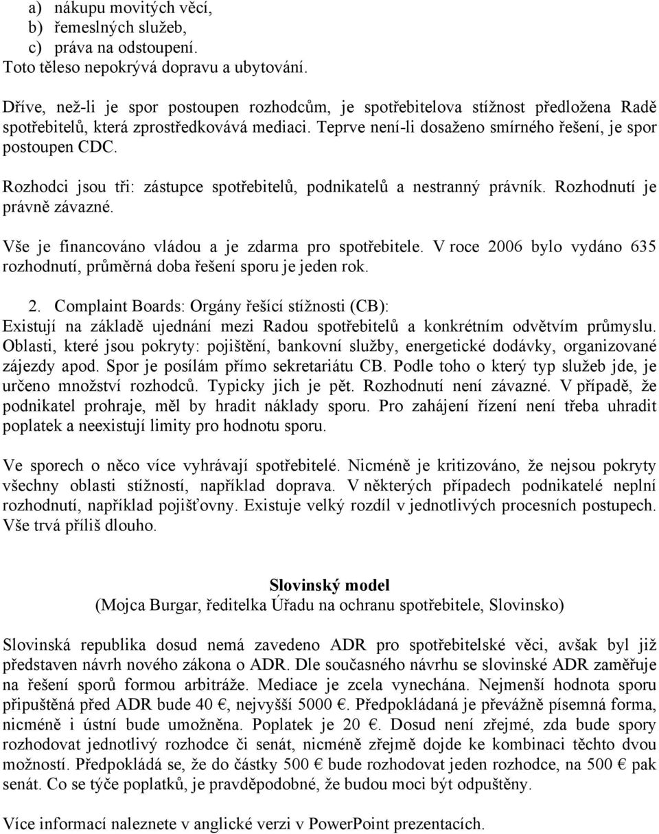 Rozhodci jsou tři: zástupce spotřebitelů, podnikatelů a nestranný právník. Rozhodnutí je právně závazné. Vše je financováno vládou a je zdarma pro spotřebitele.