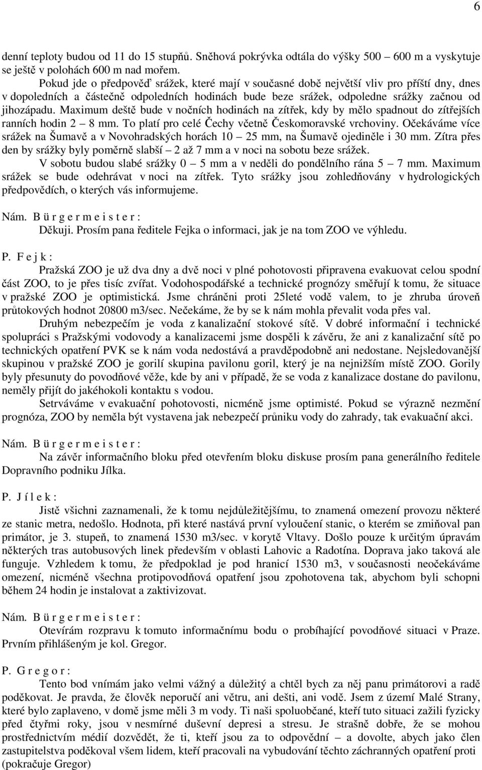 Maximum deště bude v nočních hodinách na zítřek, kdy by mělo spadnout do zítřejších ranních hodin 2 8 mm. To platí pro celé Čechy včetně Českomoravské vrchoviny.