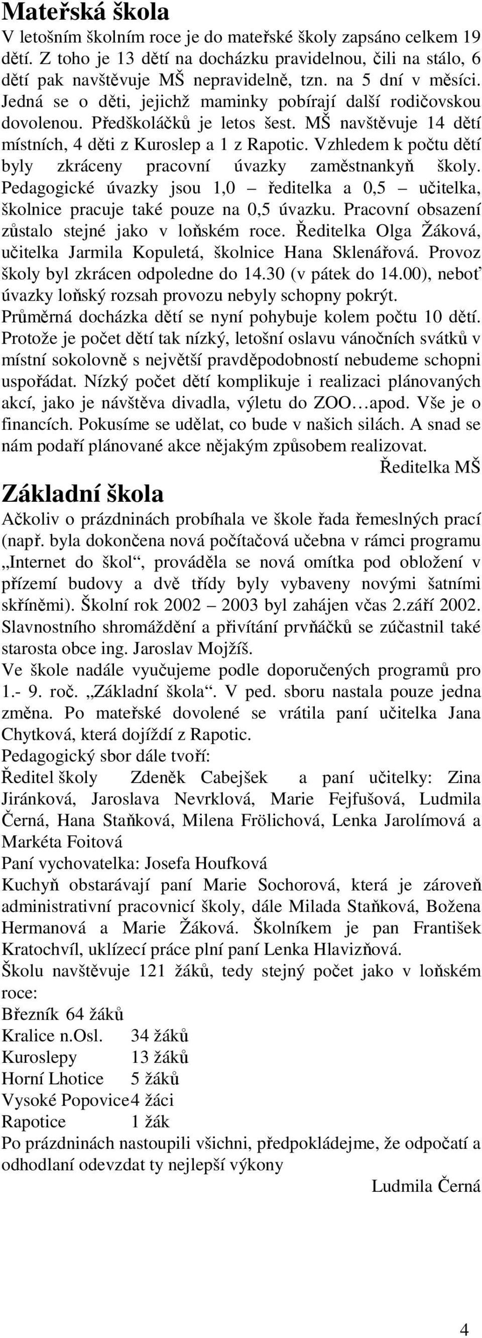 Vzhledem k počtu dětí byly zkráceny pracovní úvazky zaměstnankyň školy. Pedagogické úvazky jsou 1,0 ředitelka a 0,5 učitelka, školnice pracuje také pouze na 0,5 úvazku.