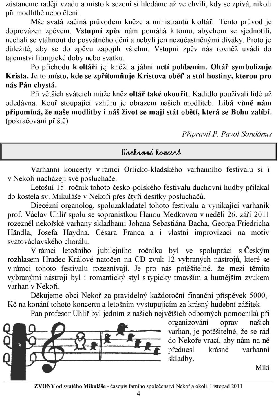 Proto je důleţité, aby se do zpěvu zapojili všichni. Vstupní zpěv nás rovněţ uvádí do tajemství liturgické doby nebo svátku. Po příchodu k oltáři jej kněţí a jáhni uctí políbením.