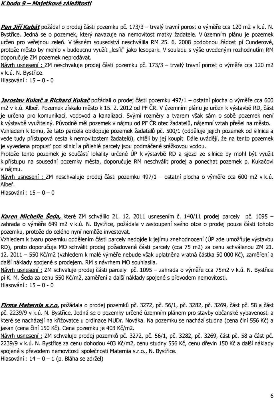 2008 podobnou žádost pí Cunderové, protože město by mohlo v budoucnu využít lesík jako lesopark. V souladu s výše uvedeným rozhodnutím RM doporučuje ZM pozemek neprodávat.