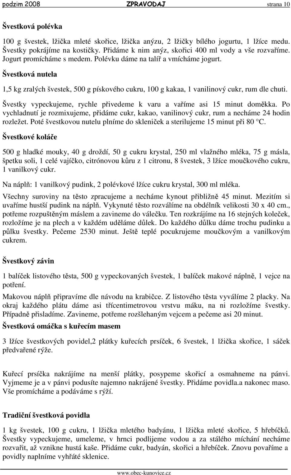 Švestková nutela 1,5 kg zralých švestek, 500 g pískového cukru, 100 g kakaa, 1 vanilinový cukr, rum dle chuti. Švestky vypeckujeme, rychle přivedeme k varu a vaříme asi 15 minut doměkka.