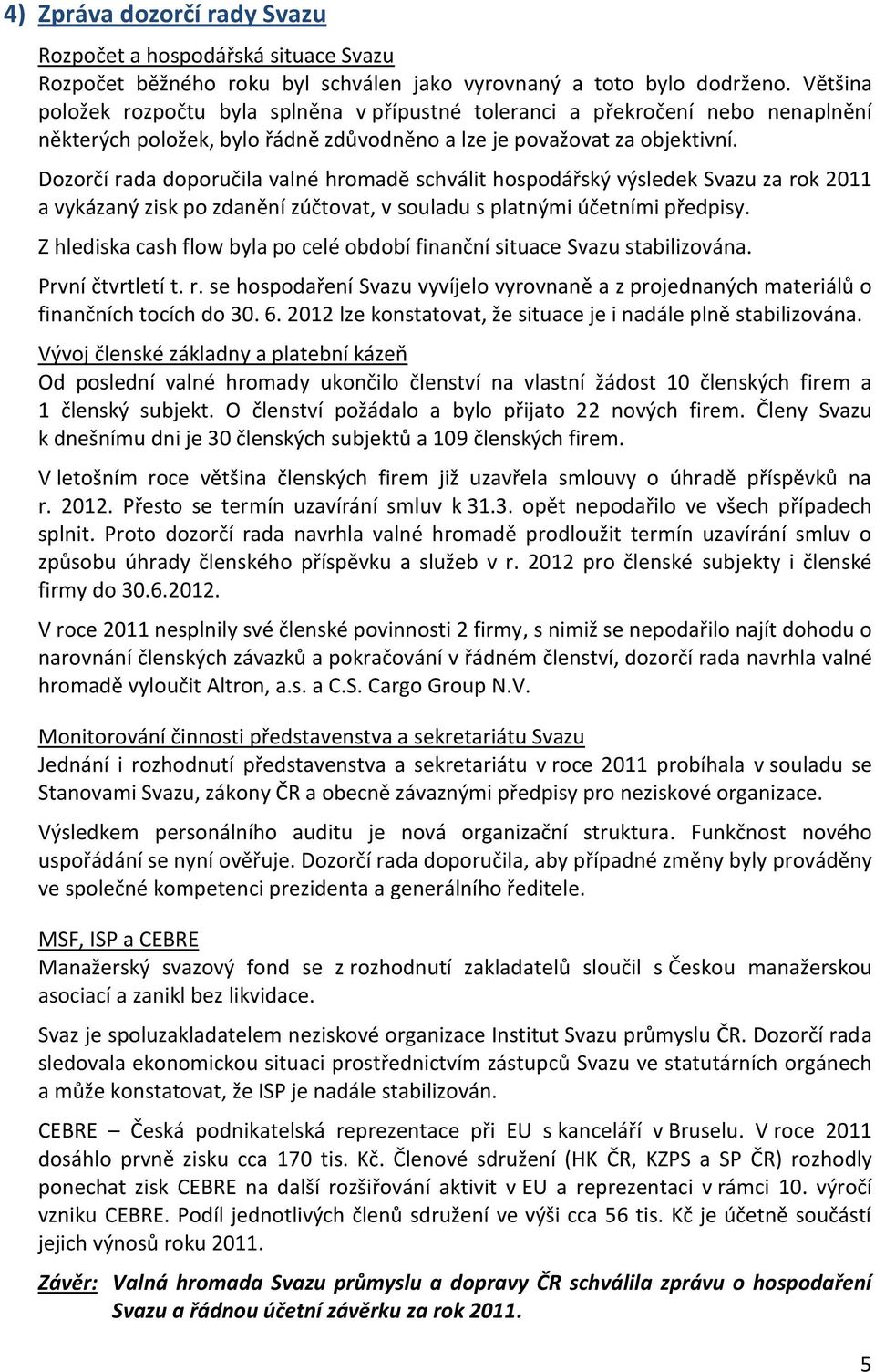 Dozorčí rada doporučila valné hromadě schválit hospodářský výsledek Svazu za rok 2011 a vykázaný zisk po zdanění zúčtovat, v souladu s platnými účetními předpisy.