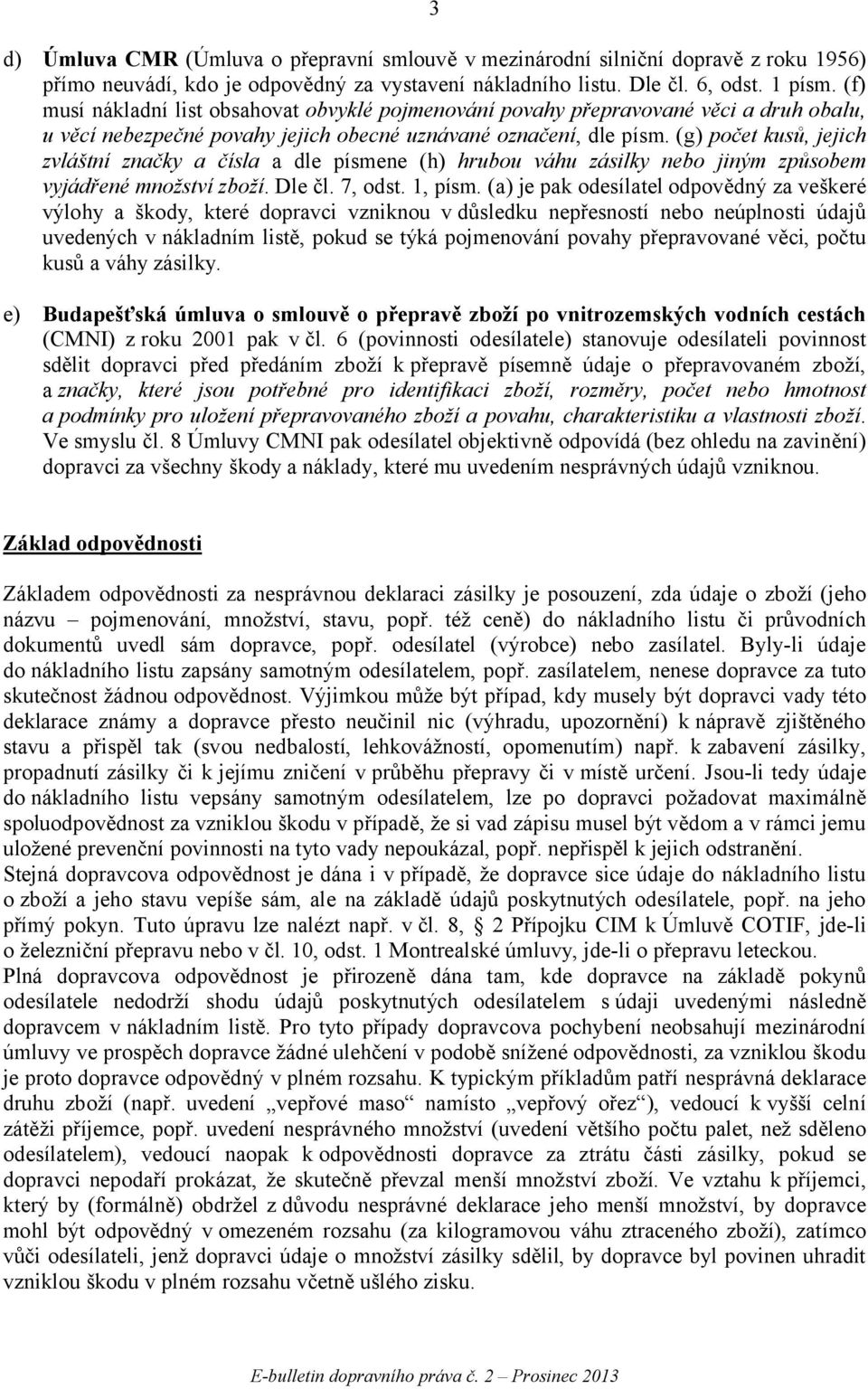 (g) počet kusů, jejich zvláštní značky a čísla a dle písmene (h) hrubou váhu zásilky nebo jiným způsobem vyjádřené množství zboží. Dle čl. 7, odst. 1, písm.