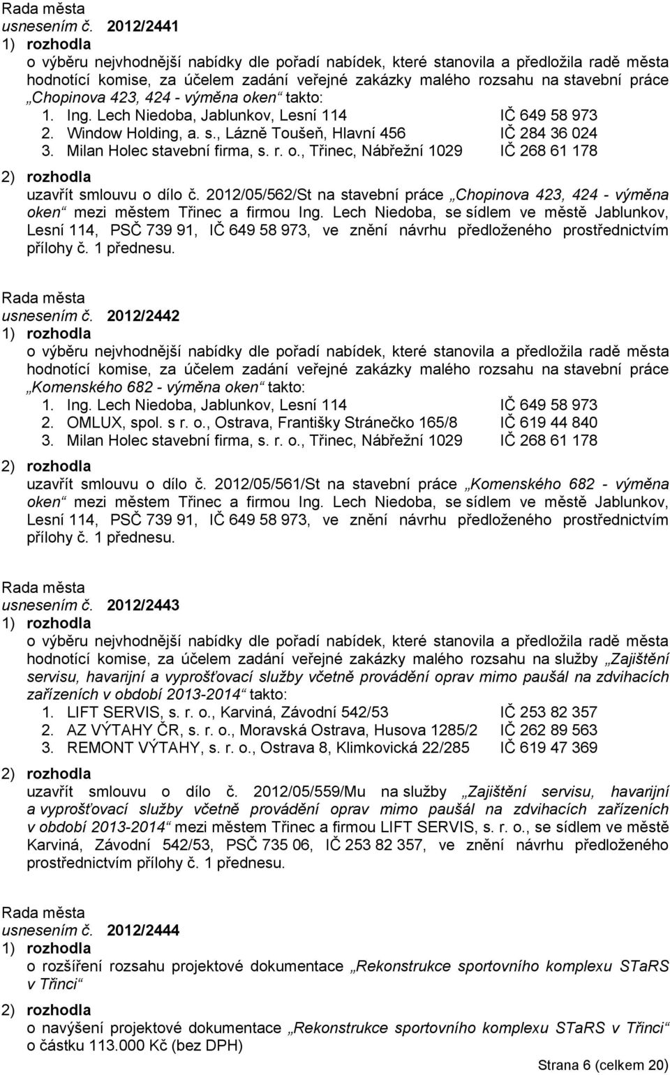 424 - výměna oken takto: 1. Ing. Lech Niedoba, Jablunkov, Lesní 114 IČ 649 58 973 2. Window Holding, a. s., Lázně Toušeň, Hlavní 456 IČ 284 36 024 3. Milan Holec stavební firma, s. r. o., Třinec, Nábřeţní 1029 IČ 268 61 178 uzavřít smlouvu o dílo č.