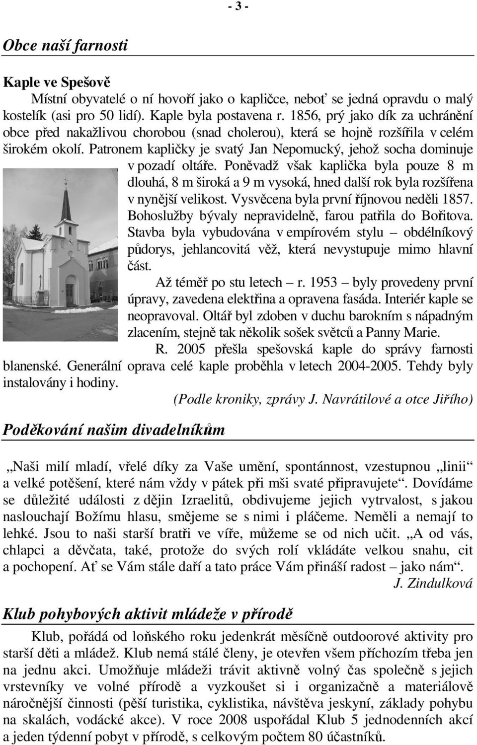 Patronem kapličky je svatý Jan Nepomucký, jehož socha dominuje v pozadí oltáře. Poněvadž však kaplička byla pouze 8 m dlouhá, 8 m široká a 9 m vysoká, hned další rok byla rozšířena v nynější velikost.