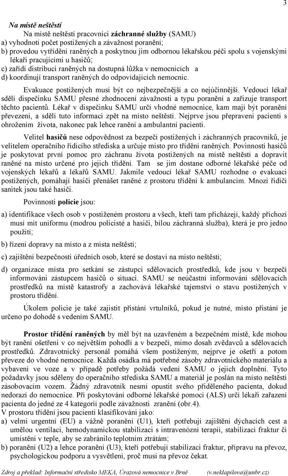 Evakuace postižených musí být co nejbezpečnější a co nejúčinnější. Vedoucí lékař sdělí dispečinku SAMU přesné zhodnocení závažnosti a typu poranění a zařizuje transport těchto pacientů.