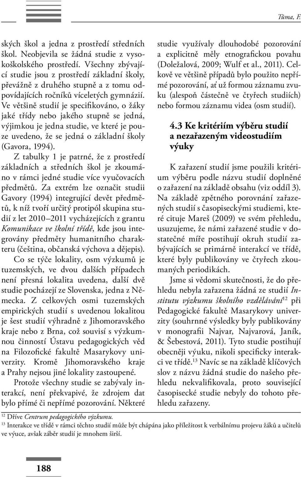 Ve většině studií je specifi kováno, o žáky jaké třídy nebo jakého stupně se jedná, výjimkou je jedna studie, ve které je pouze uvedeno, že se jedná o základní školy (Gavora, 1994).